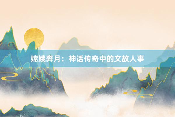 嫦娥奔月：神话传奇中的文故人事